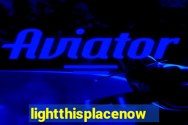 lightthisplacenow -notpron